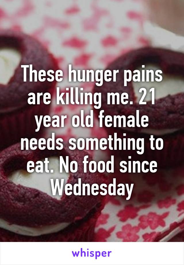 These hunger pains are killing me. 21 year old female needs something to eat. No food since Wednesday