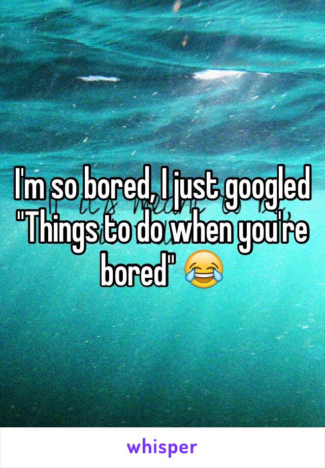 I'm so bored, I just googled "Things to do when you're bored" 😂