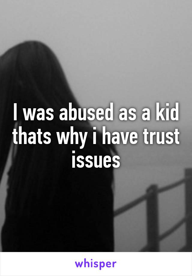 I was abused as a kid thats why i have trust issues