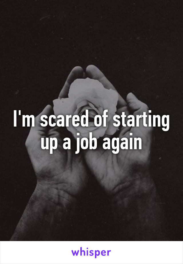 I'm scared of starting up a job again