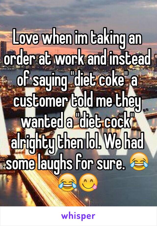 Love when im taking an order at work and instead of saying "diet coke" a customer told me they wanted a "diet cock" alrighty then lol. We had some laughs for sure. 😂😂😋