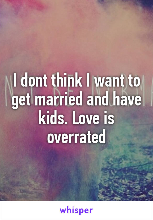I dont think I want to get married and have kids. Love is overrated
