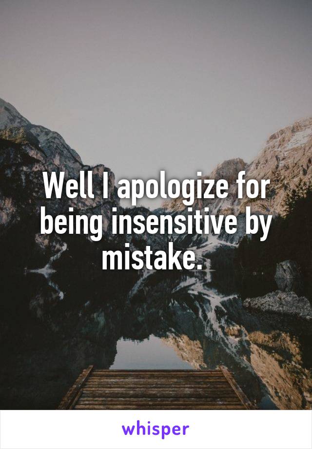 Well I apologize for being insensitive by mistake. 