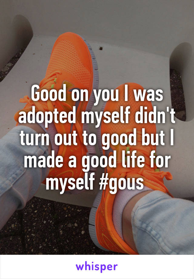 Good on you I was adopted myself didn't turn out to good but I made a good life for myself #gous 