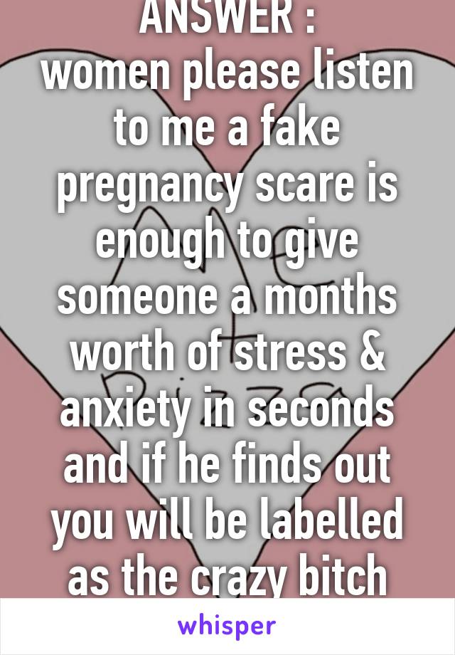 NO THIS IS NOT THE ANSWER :
women please listen to me a fake pregnancy scare is enough to give someone a months worth of stress & anxiety in seconds and if he finds out you will be labelled as the crazy bitch faking pregnant to keep you around  