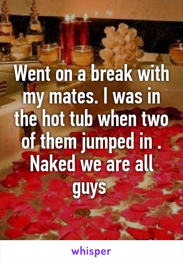 Went on a break with my mates. I was in the hot tub when two of them jumped in . Naked we are all guys 