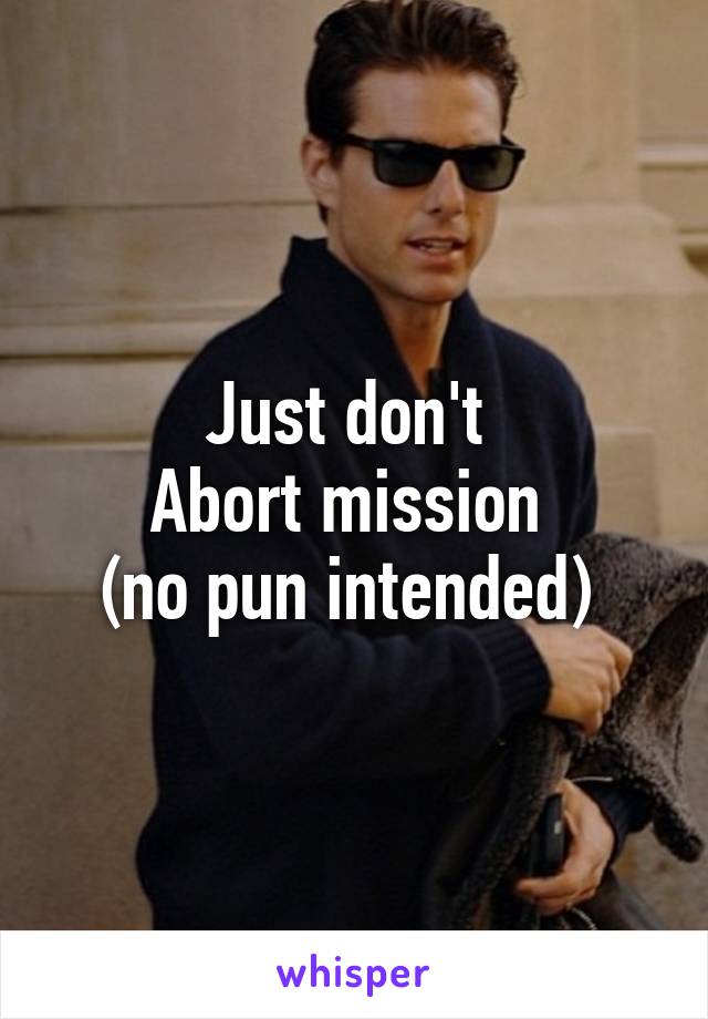 Just don't 
Abort mission 
(no pun intended) 