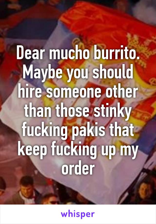 Dear mucho burrito. Maybe you should hire someone other than those stinky fucking pakis that keep fucking up my order