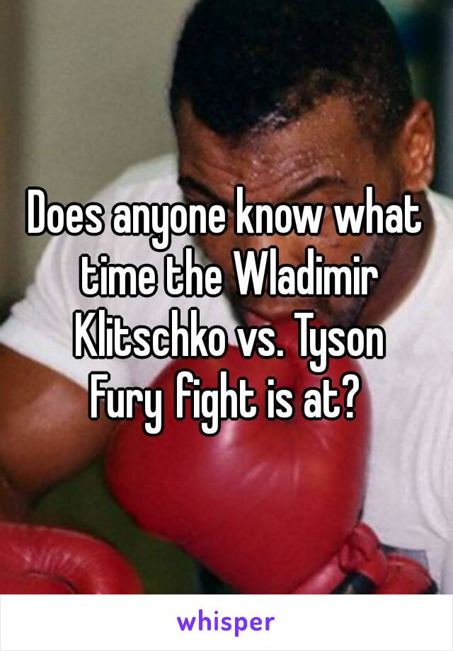 Does anyone know what time the Wladimir Klitschko vs. Tyson Fury fight is at? 