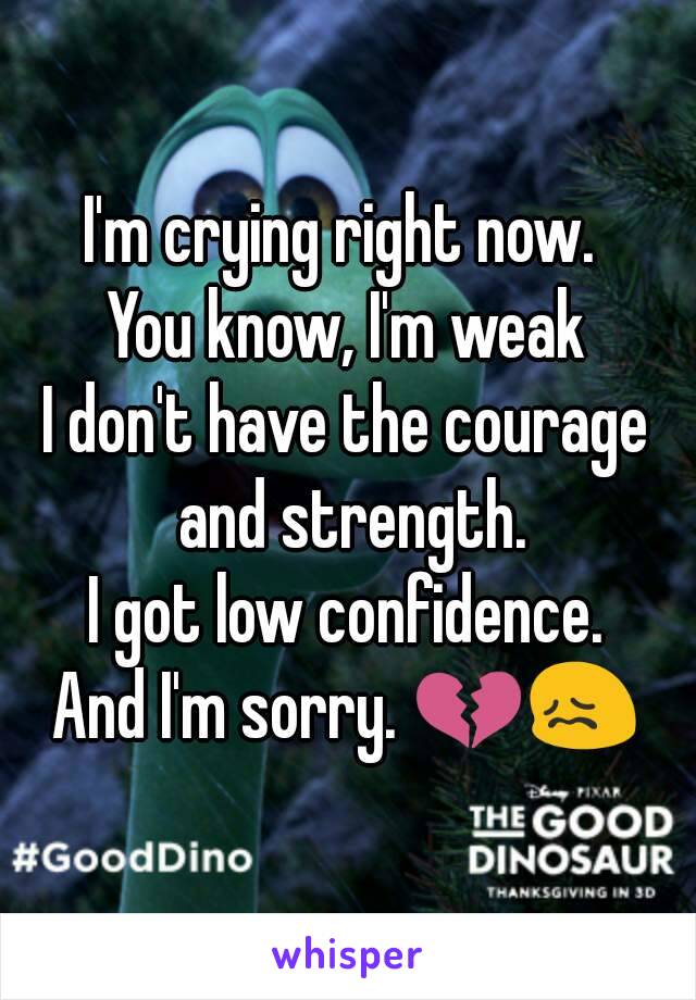 I'm crying right now. 
You know, I'm weak
I don't have the courage and strength.
I got low confidence.
And I'm sorry. 💔😖