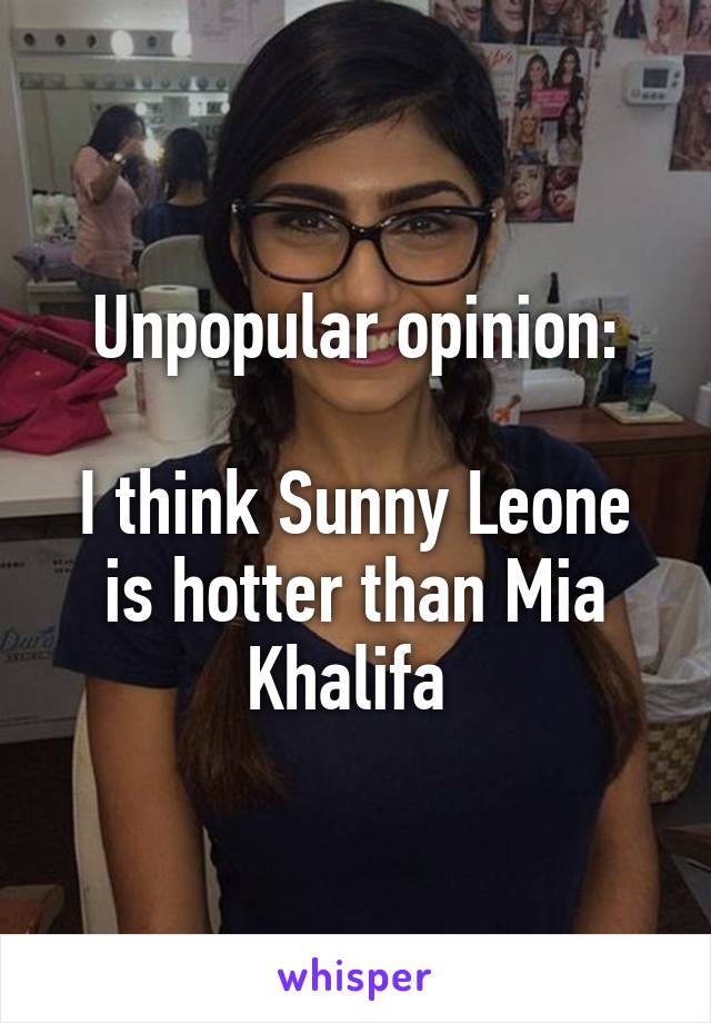 Unpopular opinion:

I think Sunny Leone is hotter than Mia Khalifa 