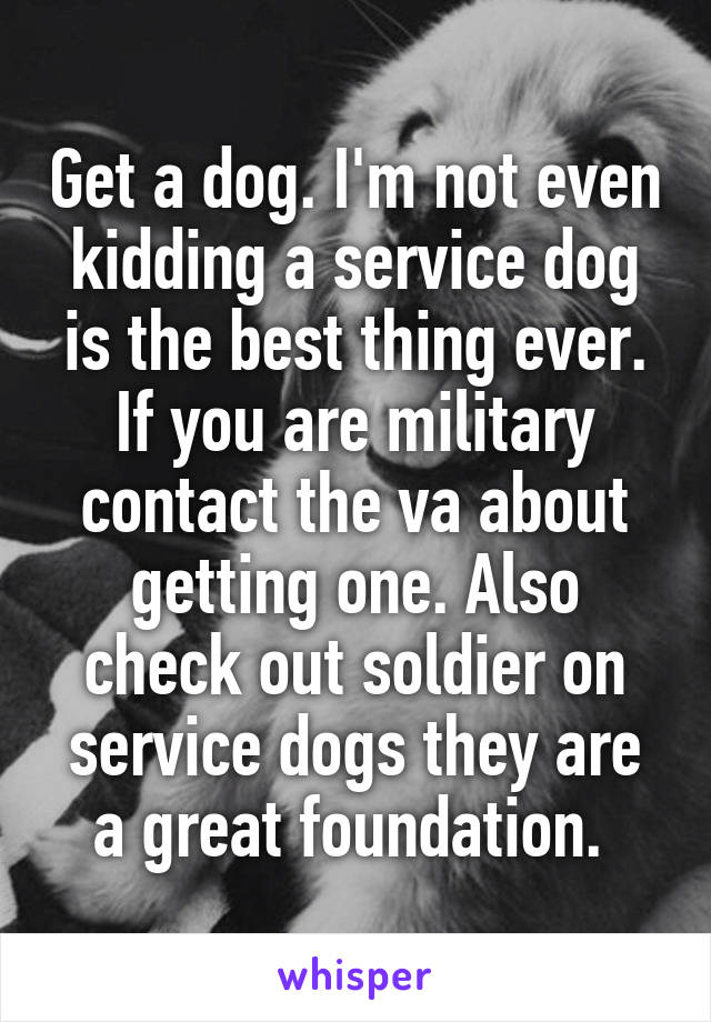 Get a dog. I'm not even kidding a service dog is the best thing ever. If you are military contact the va about getting one. Also check out soldier on service dogs they are a great foundation. 