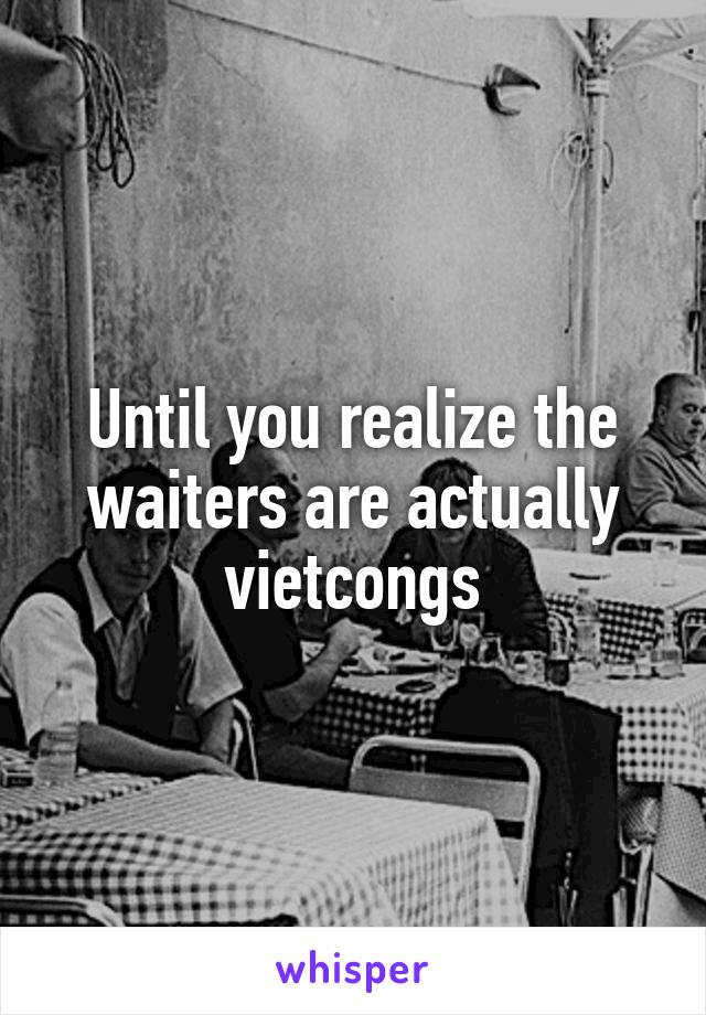 Until you realize the waiters are actually vietcongs