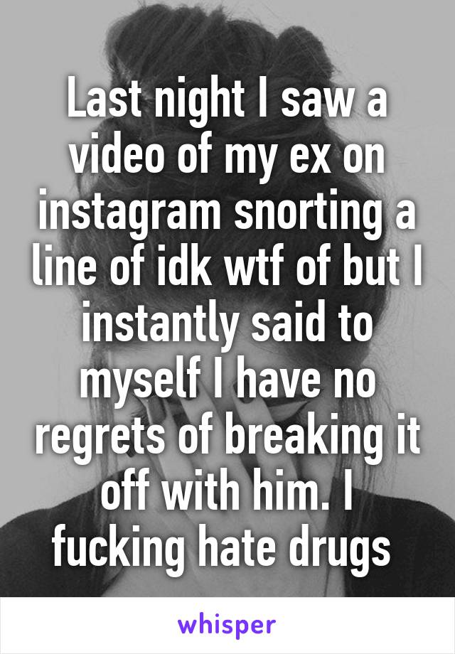 Last night I saw a video of my ex on instagram snorting a line of idk wtf of but I instantly said to myself I have no regrets of breaking it off with him. I fucking hate drugs 