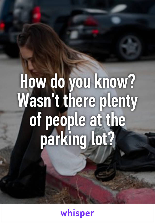 How do you know? Wasn't there plenty of people at the parking lot?