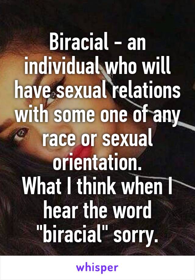 Biracial - an individual who will have sexual relations with some one of any race or sexual orientation.
What I think when I hear the word "biracial" sorry.