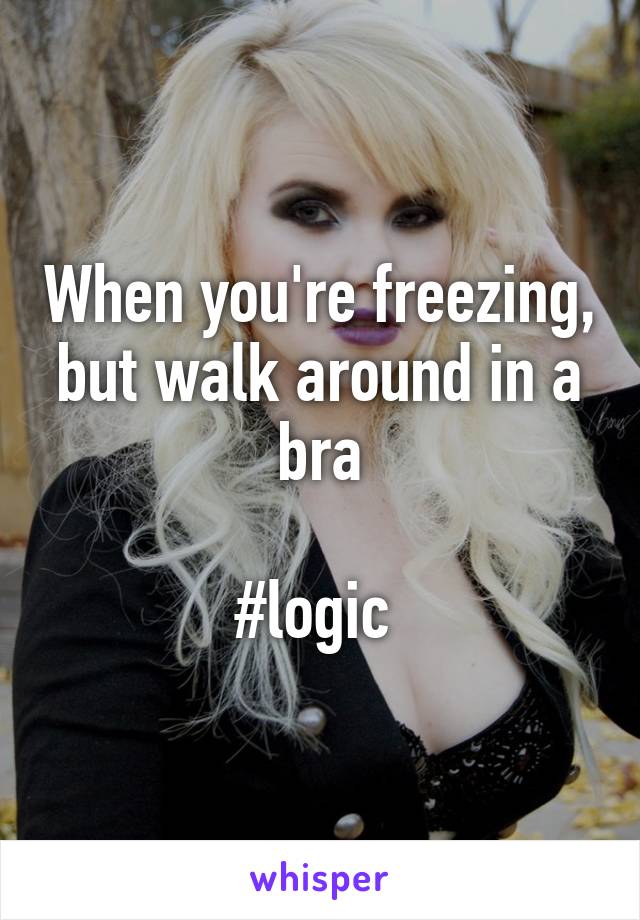 When you're freezing, but walk around in a bra

#logic 