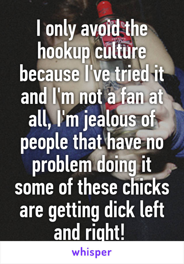I only avoid the hookup culture because I've tried it and I'm not a fan at all, I'm jealous of people that have no problem doing it some of these chicks are getting dick left and right! 