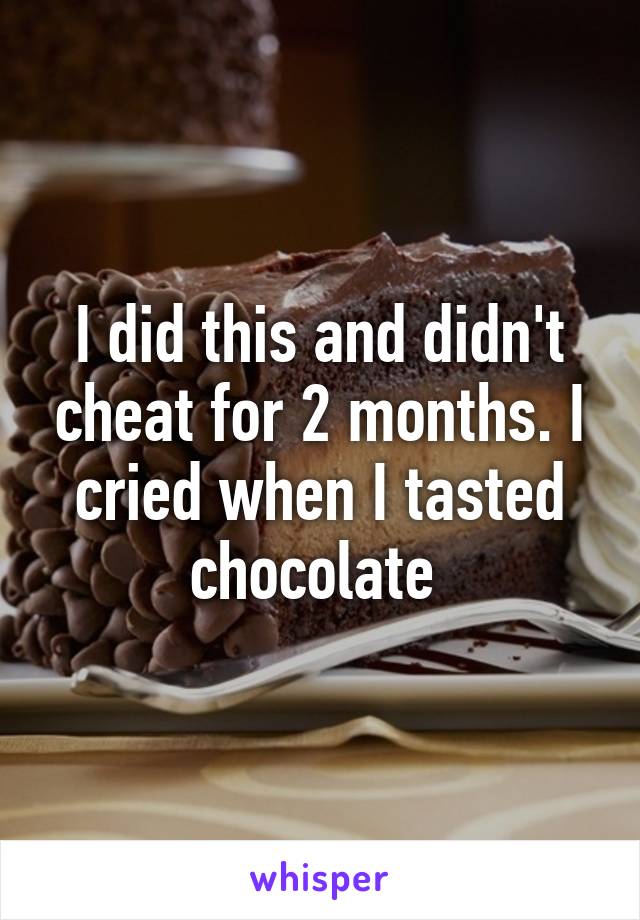 I did this and didn't cheat for 2 months. I cried when I tasted chocolate 