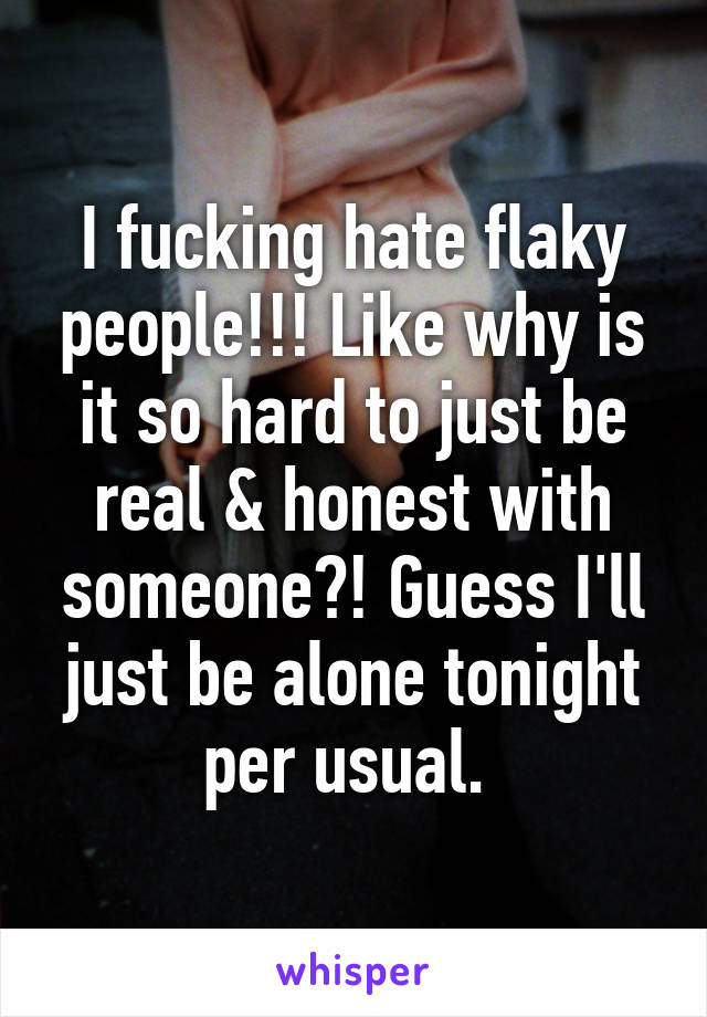 I fucking hate flaky people!!! Like why is it so hard to just be real & honest with someone?! Guess I'll just be alone tonight per usual. 