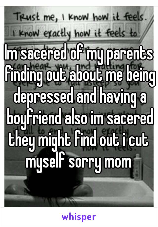 Im sacered of my parents finding out about me being depressed and having a boyfriend also im sacered they might find out i cut  myself sorry mom 