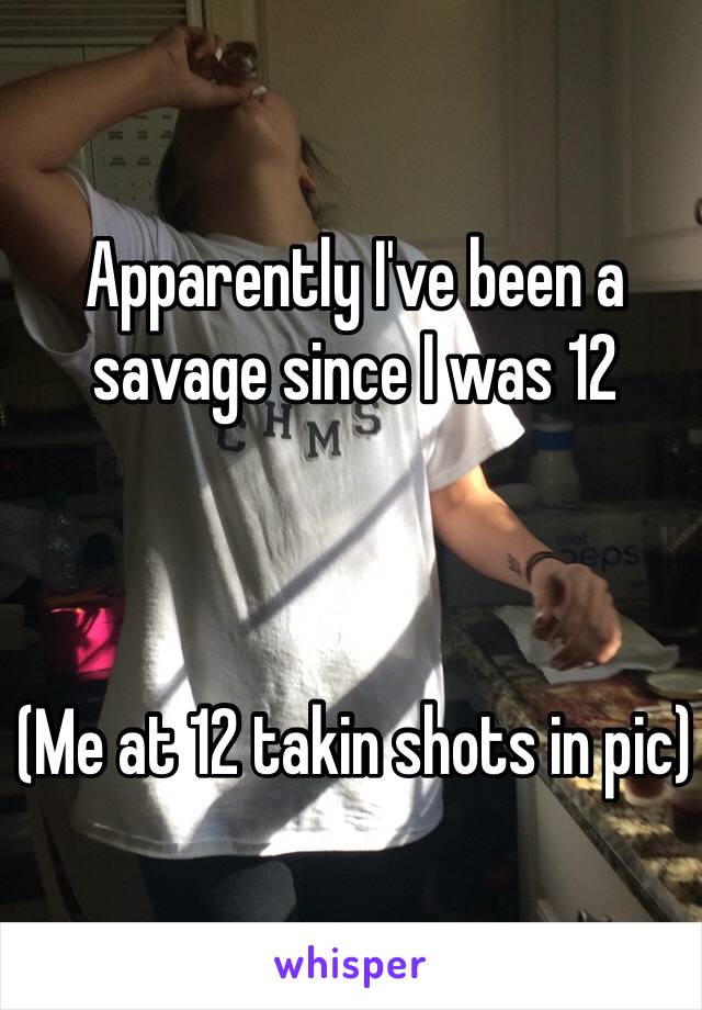 Apparently I've been a savage since I was 12



(Me at 12 takin shots in pic)