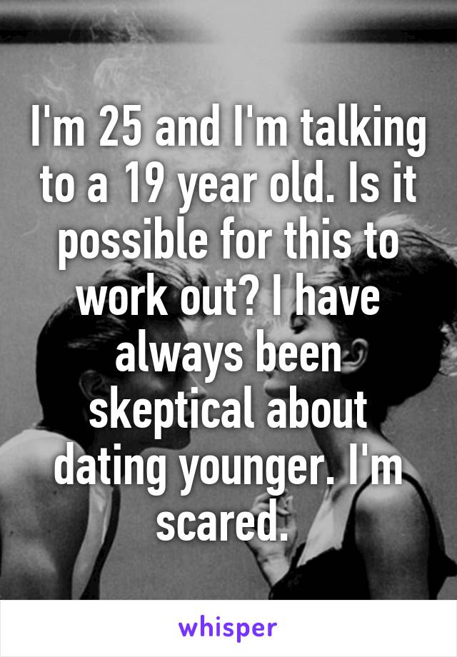 I'm 25 and I'm talking to a 19 year old. Is it possible for this to work out? I have always been skeptical about dating younger. I'm scared. 
