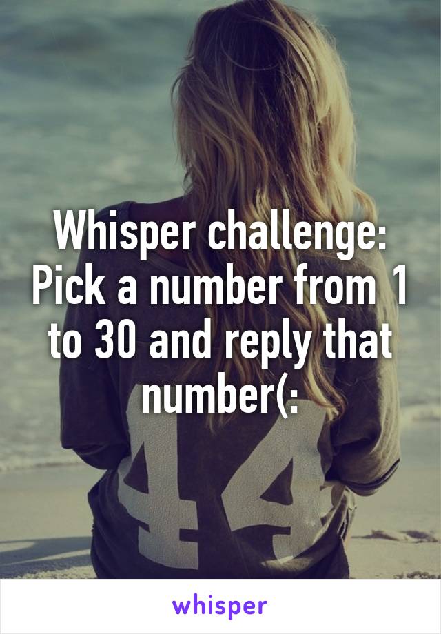 Whisper challenge: Pick a number from 1 to 30 and reply that number(: