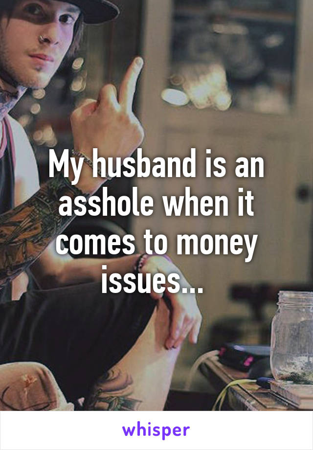 My husband is an asshole when it comes to money issues... 