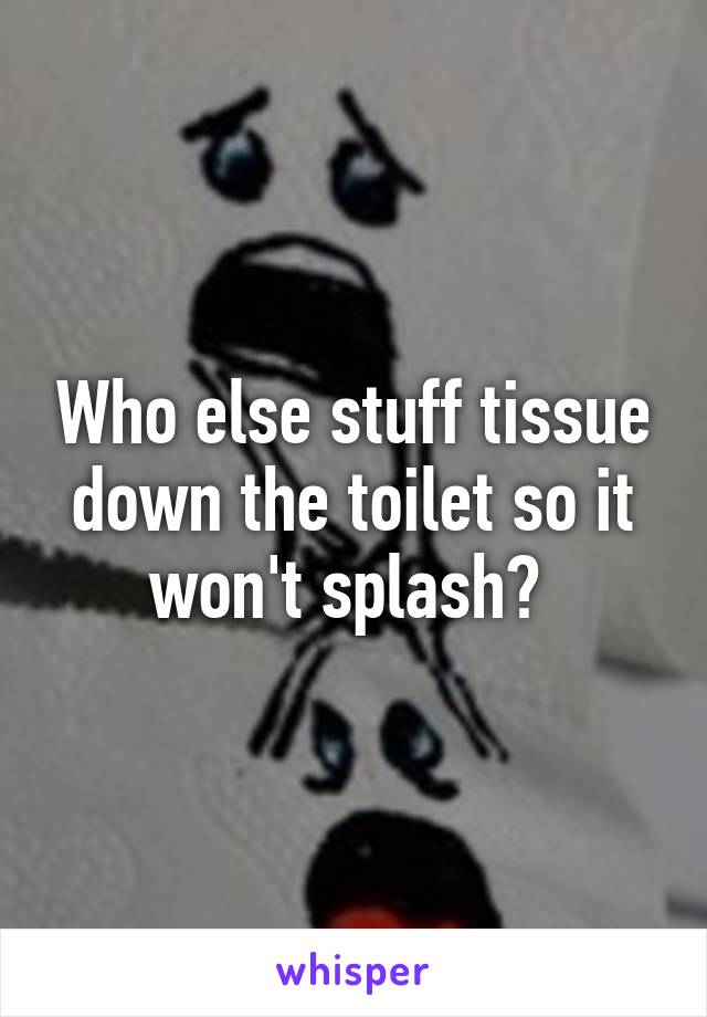 Who else stuff tissue down the toilet so it won't splash? 