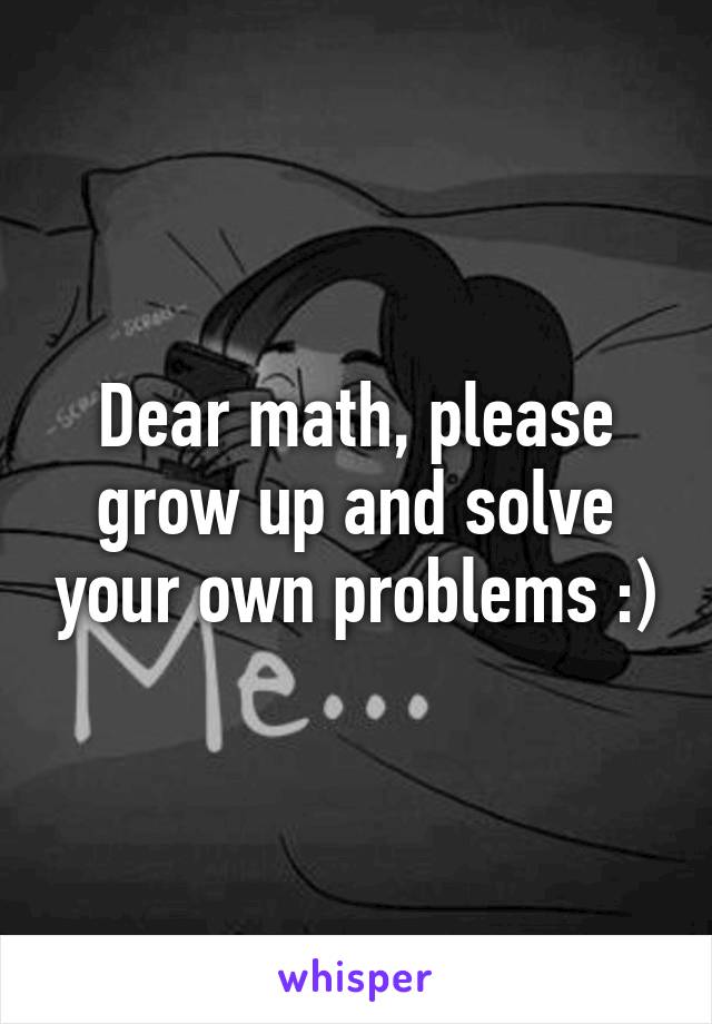 Dear math, please grow up and solve your own problems :)
