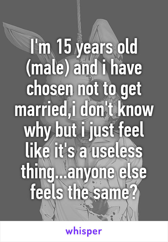I'm 15 years old (male) and i have chosen not to get married,i don't know why but i just feel like it's a useless thing...anyone else feels the same?