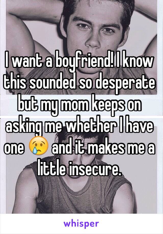 I want a boyfriend! I know this sounded so desperate but my mom keeps on asking me whether I have one 😢 and it makes me a little insecure. 