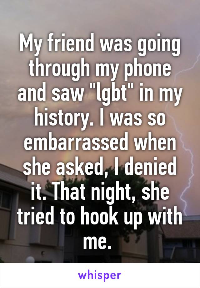 My friend was going through my phone and saw "lgbt" in my history. I was so embarrassed when she asked, I denied it. That night, she tried to hook up with me. 