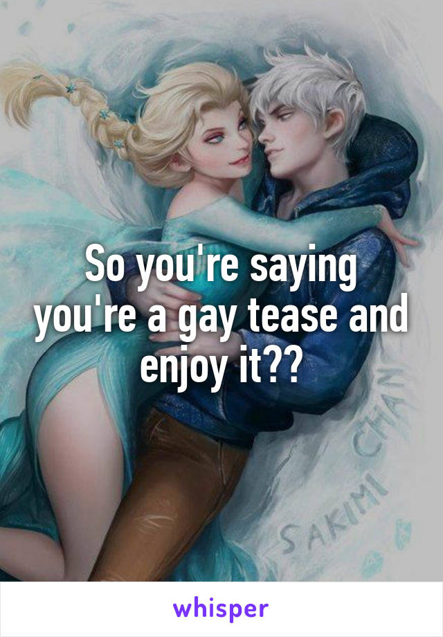 So you're saying you're a gay tease and enjoy it??