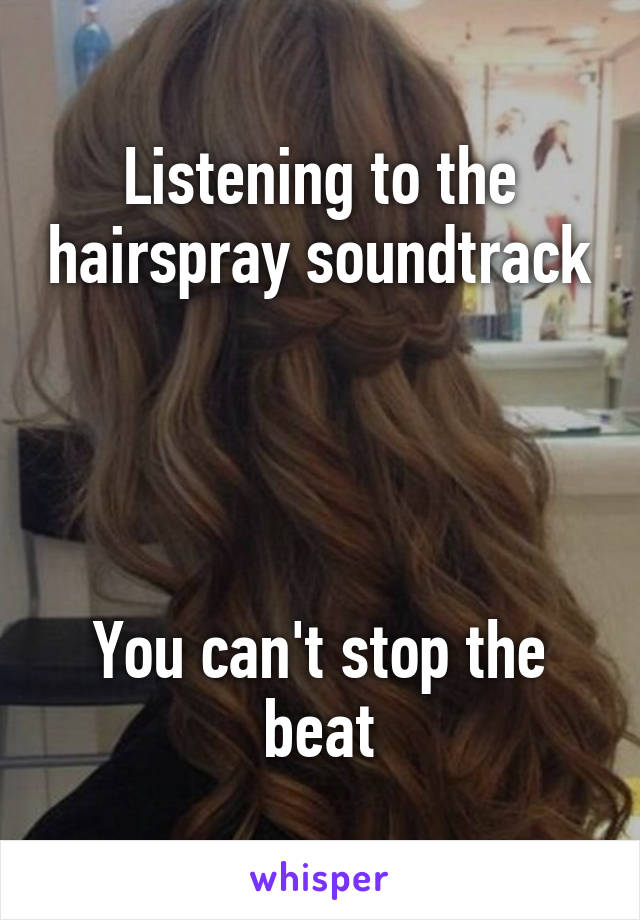 Listening to the hairspray soundtrack




You can't stop the beat