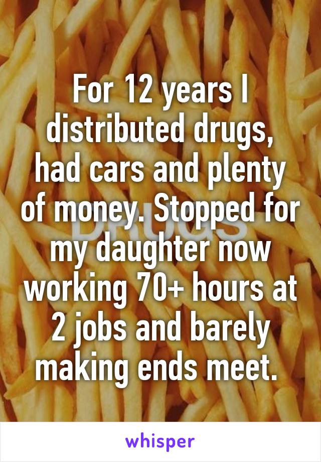 For 12 years I distributed drugs, had cars and plenty of money. Stopped for my daughter now working 70+ hours at 2 jobs and barely making ends meet. 