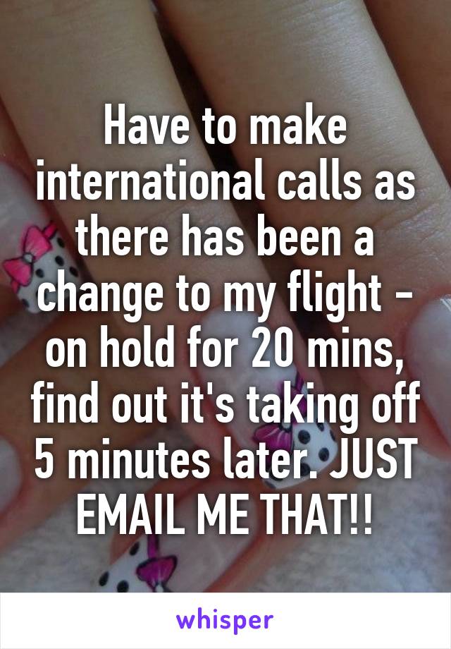 Have to make international calls as there has been a change to my flight - on hold for 20 mins, find out it's taking off 5 minutes later. JUST EMAIL ME THAT!!