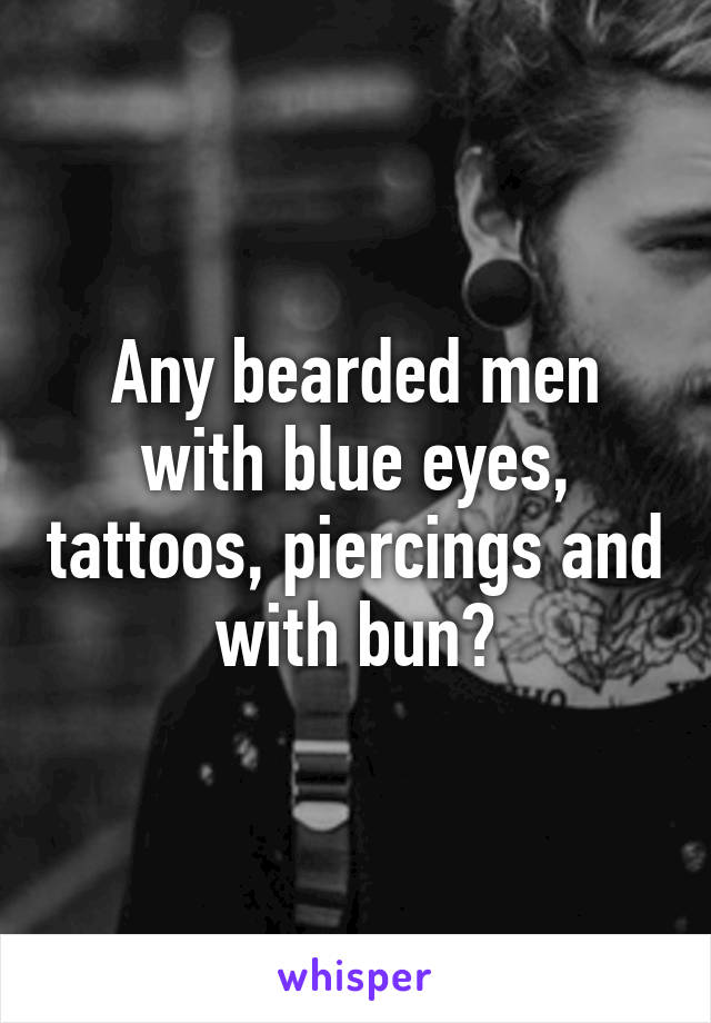 Any bearded men with blue eyes, tattoos, piercings and with bun?