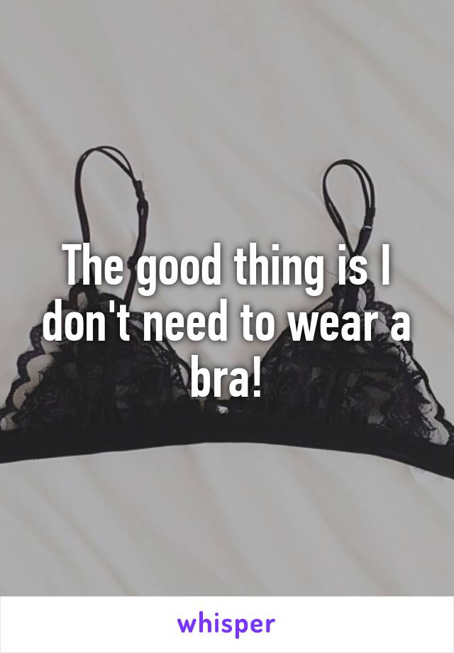 The good thing is I don't need to wear a bra!