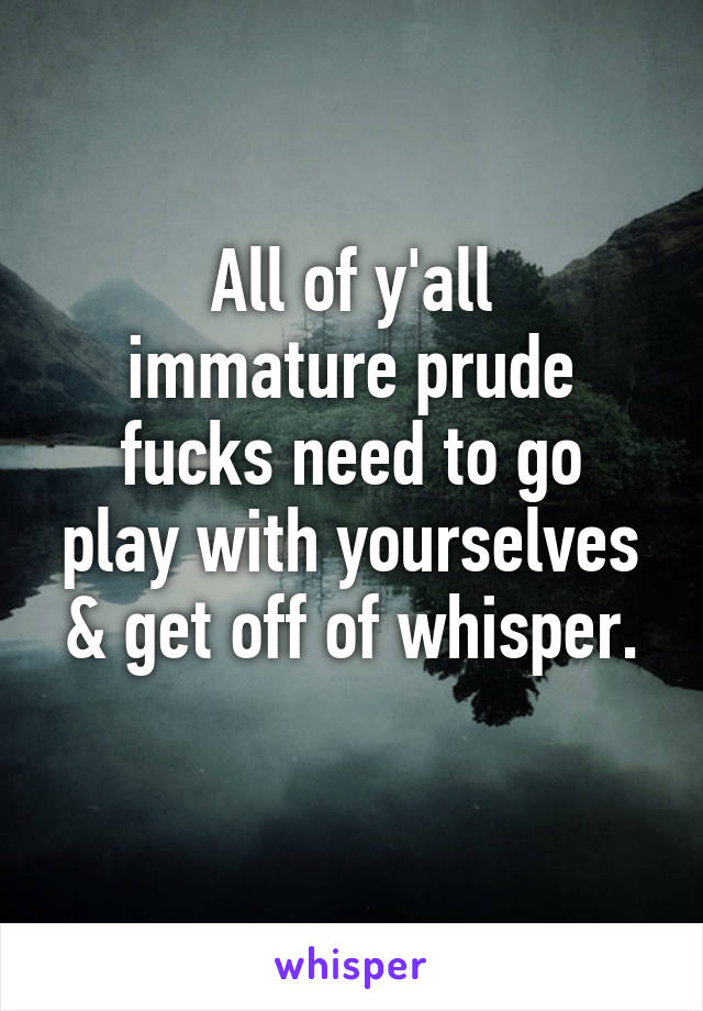 All of y'all
immature prude
fucks need to go
play with yourselves
& get off of whisper.
