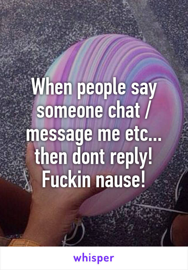 When people say someone chat / message me etc... then dont reply!
Fuckin nause!