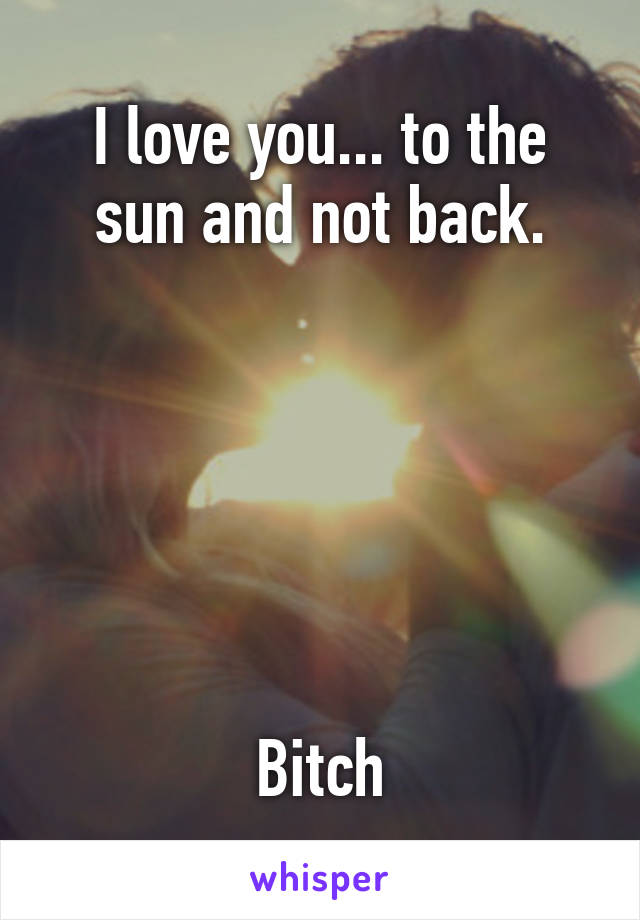 I love you... to the sun and not back.






Bitch