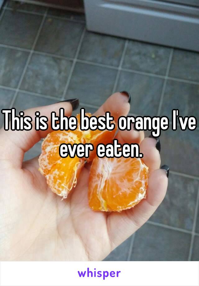 This is the best orange I've ever eaten.