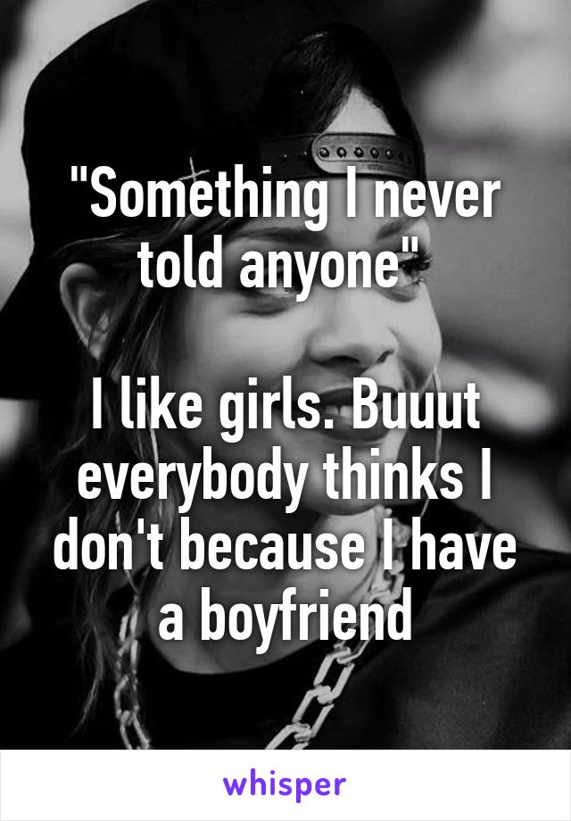 "Something I never told anyone" 

I like girls. Buuut everybody thinks I don't because I have a boyfriend