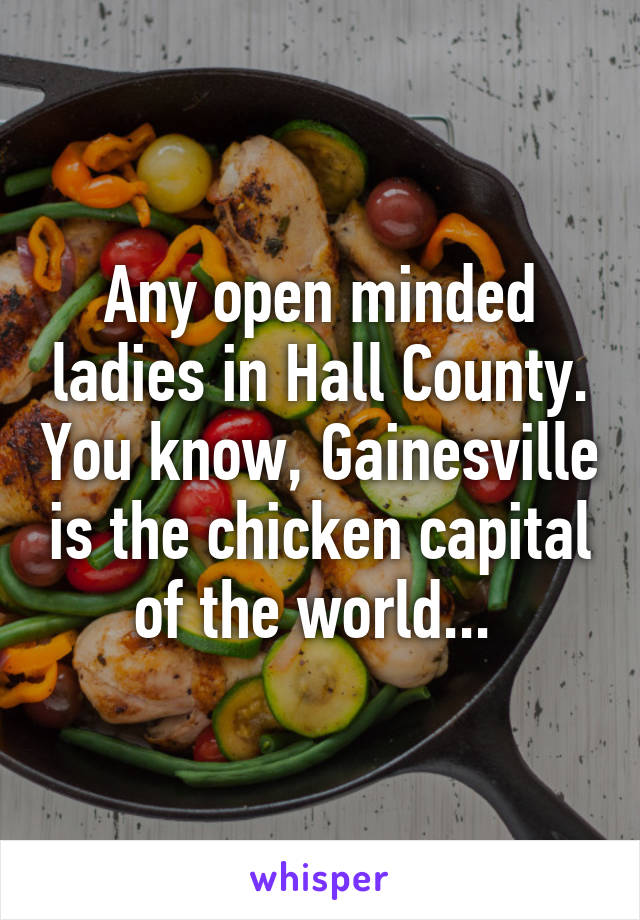 Any open minded ladies in Hall County. You know, Gainesville is the chicken capital of the world... 