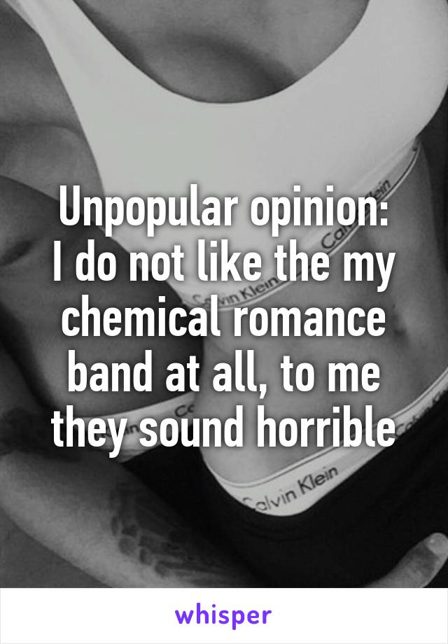 Unpopular opinion:
I do not like the my chemical romance band at all, to me they sound horrible