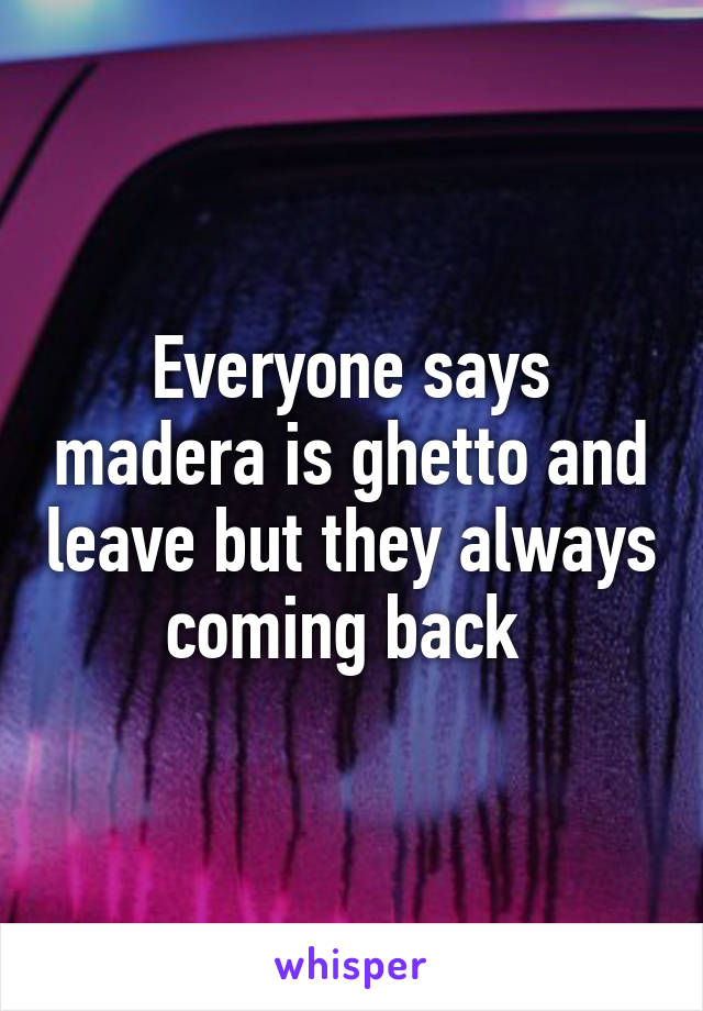 Everyone says madera is ghetto and leave but they always coming back 