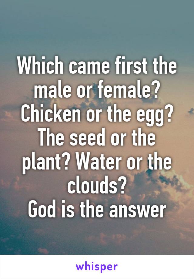 Which came first the male or female? Chicken or the egg? The seed or the plant? Water or the clouds?
God is the answer