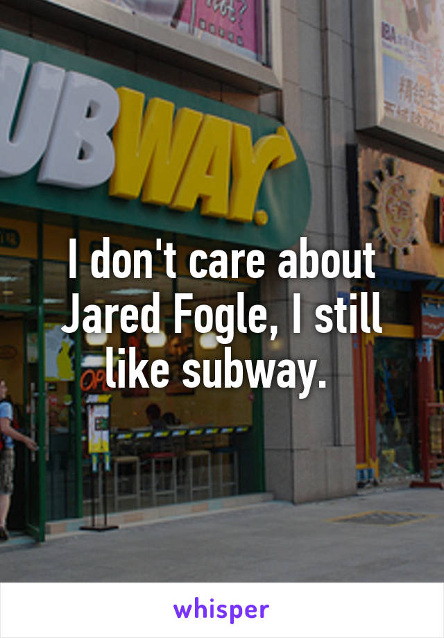 I don't care about Jared Fogle, I still like subway. 